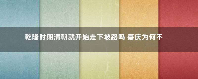 乾隆时期清朝就开始走下坡路吗 嘉庆为何不学雍正自救